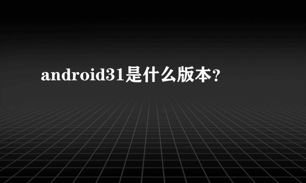 android31是什么版本？