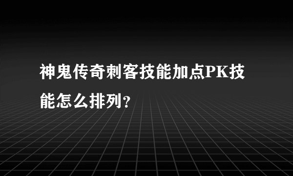 神鬼传奇刺客技能加点PK技能怎么排列？