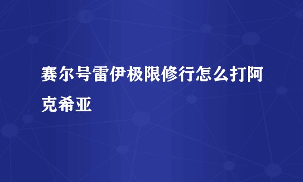赛尔号雷伊极限修行怎么打阿克希亚