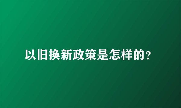 以旧换新政策是怎样的？