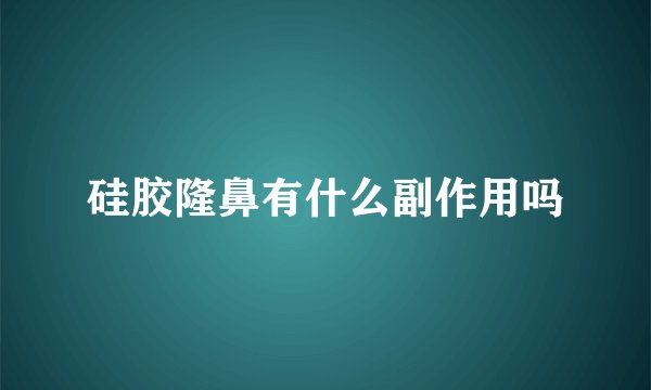 硅胶隆鼻有什么副作用吗
