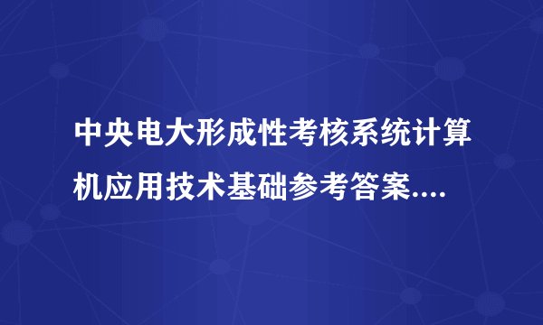 中央电大形成性考核系统计算机应用技术基础参考答案.课程代码2305