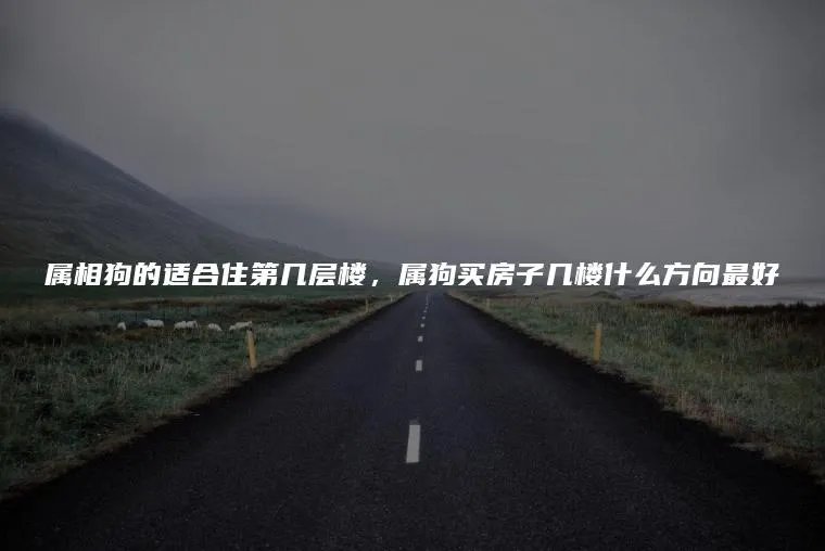 属相狗的适合住第几层楼，属狗买房子几楼什么方向最好