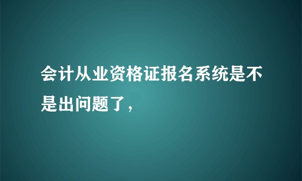 会计从业资格证报名系统是不是出问题了，