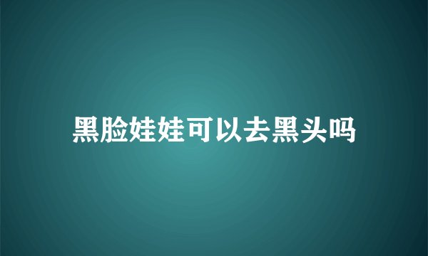 黑脸娃娃可以去黑头吗