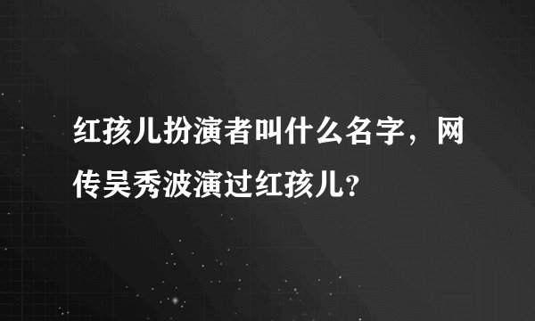 红孩儿扮演者叫什么名字，网传吴秀波演过红孩儿？