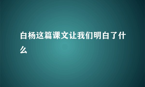 白杨这篇课文让我们明白了什么