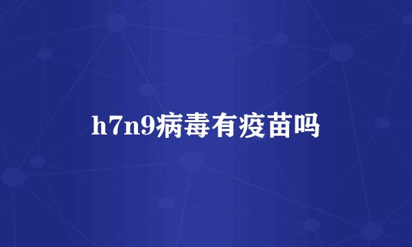 h7n9病毒有疫苗吗