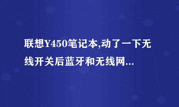 联想Y450笔记本,动了一下无线开关后蓝牙和无线网卡都打不开了为什么...