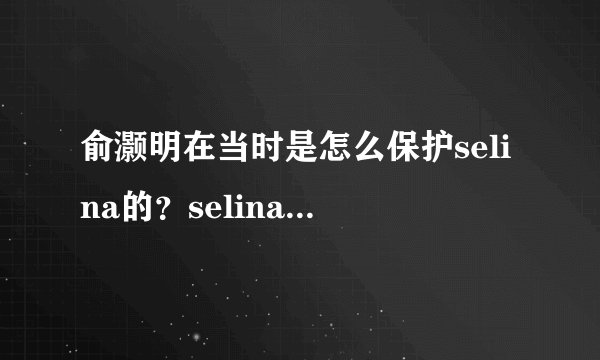 俞灏明在当时是怎么保护selina的？selina为什么从来没提过俞灏明？