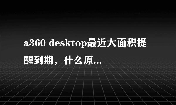 a360 desktop最近大面积提醒到期，什么原因？如何既解决？