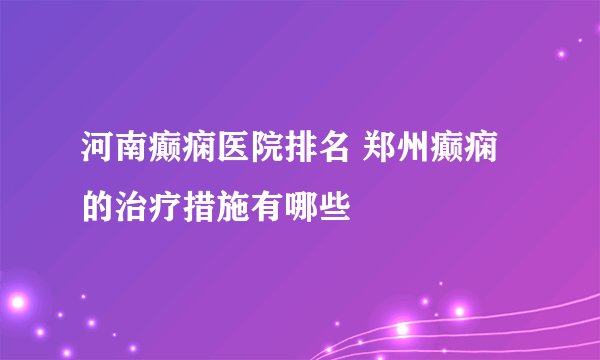 河南癫痫医院排名 郑州癫痫的治疗措施有哪些