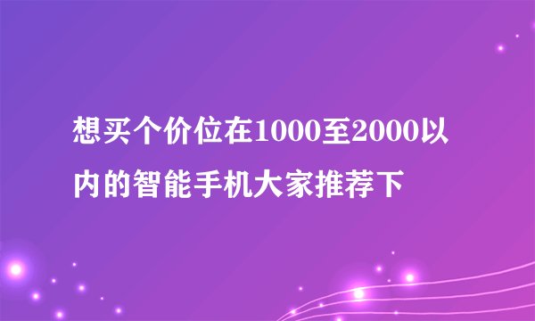 想买个价位在1000至2000以内的智能手机大家推荐下