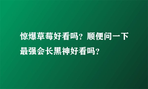 惊爆草莓好看吗？顺便问一下最强会长黑神好看吗？