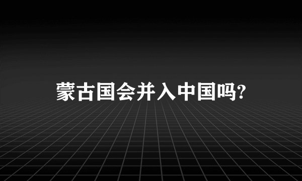 蒙古国会并入中国吗?