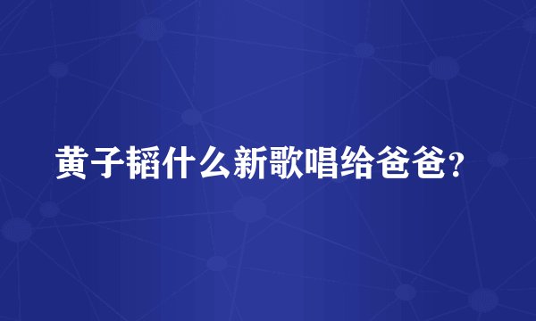 黄子韬什么新歌唱给爸爸？