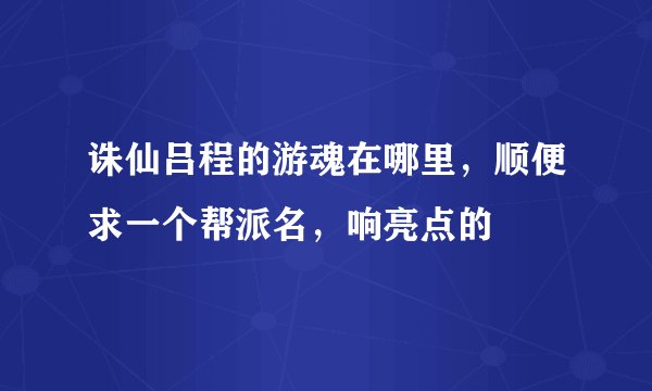 诛仙吕程的游魂在哪里，顺便求一个帮派名，响亮点的