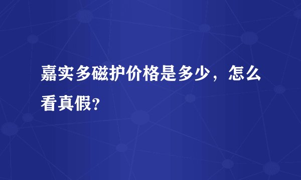 嘉实多磁护价格是多少，怎么看真假？