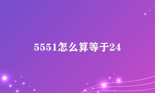 5551怎么算等于24