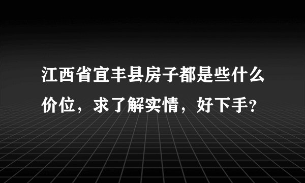 江西省宜丰县房子都是些什么价位，求了解实情，好下手？
