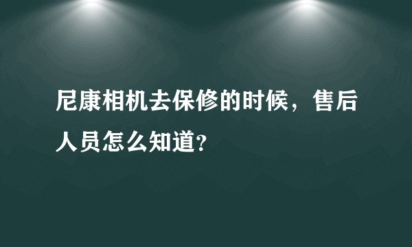 尼康相机去保修的时候，售后人员怎么知道？