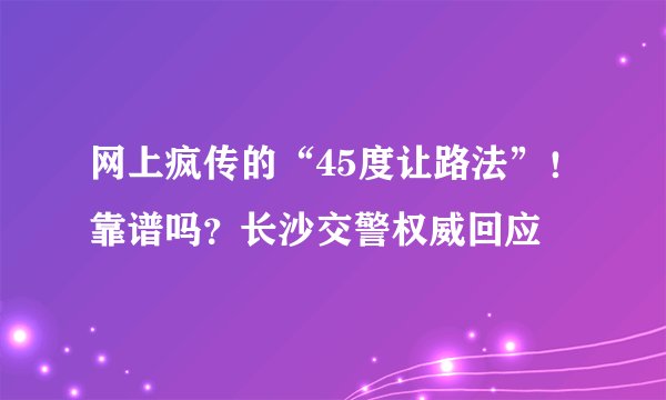 网上疯传的“45度让路法”！靠谱吗？长沙交警权威回应