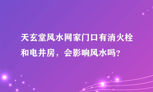 天玄堂风水网家门口有消火栓和电井房，会影响风水吗？