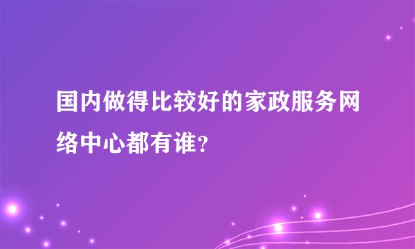 国内做得比较好的家政服务网络中心都有谁？