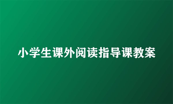小学生课外阅读指导课教案