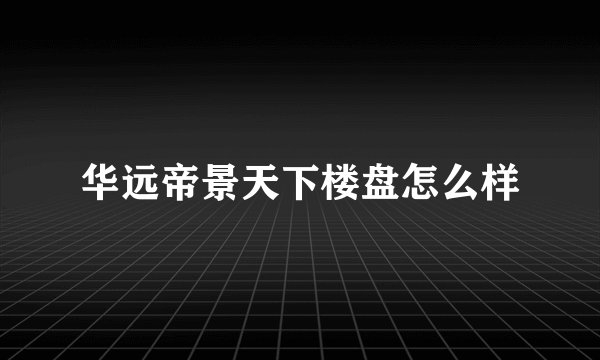 华远帝景天下楼盘怎么样