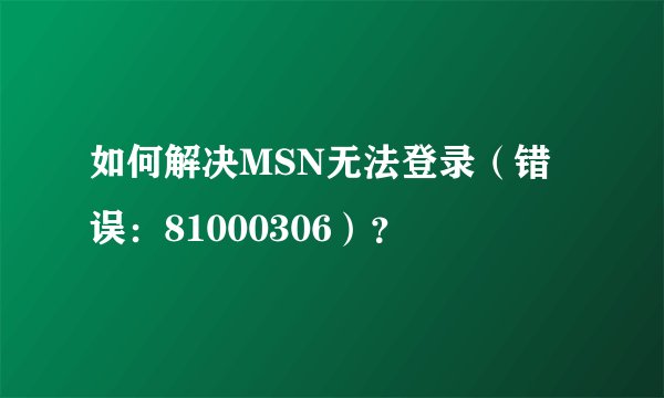 如何解决MSN无法登录（错误：81000306）？