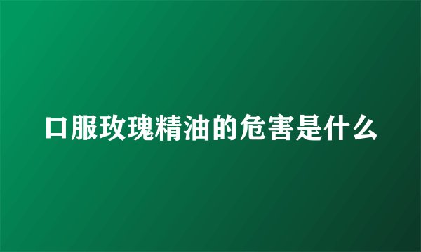 口服玫瑰精油的危害是什么