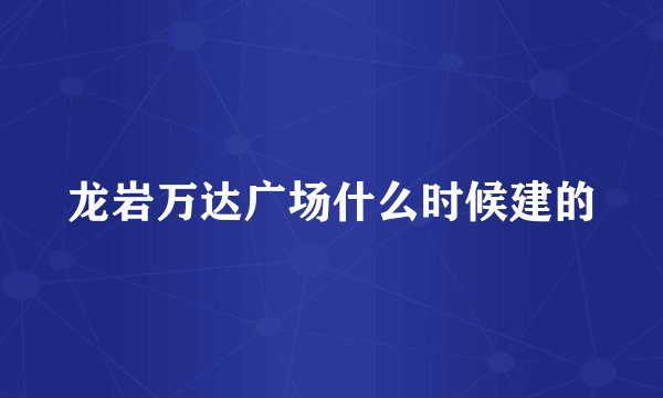 龙岩万达广场什么时候建的