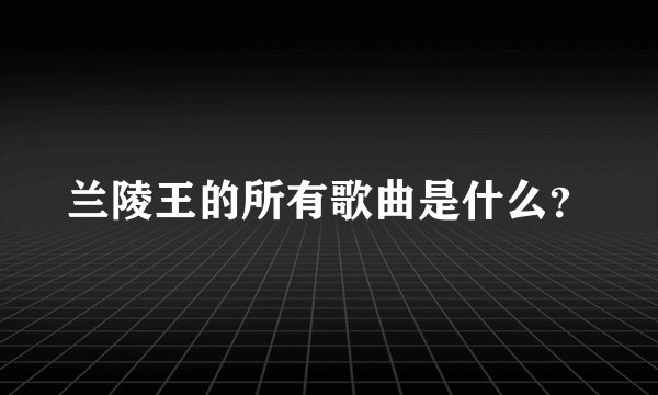 兰陵王的所有歌曲是什么？