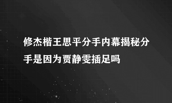 修杰楷王思平分手内幕揭秘分手是因为贾静雯插足吗