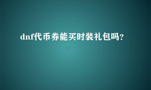 dnf代币券能买时装礼包吗？