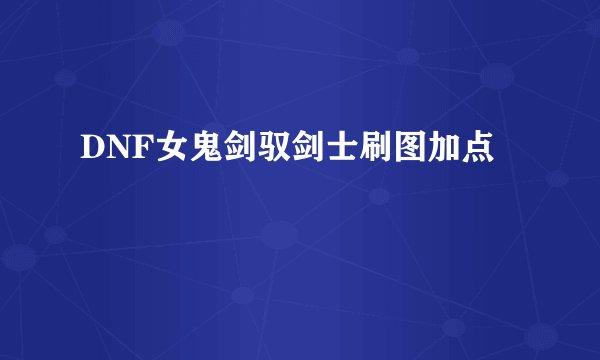 DNF女鬼剑驭剑士刷图加点