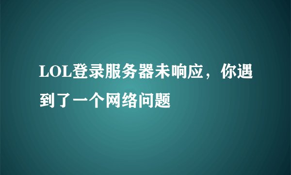 LOL登录服务器未响应，你遇到了一个网络问题