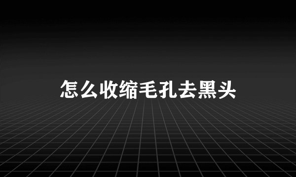 怎么收缩毛孔去黑头