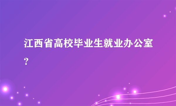 江西省高校毕业生就业办公室？