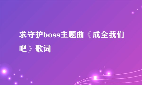 求守护boss主题曲《成全我们吧》歌词