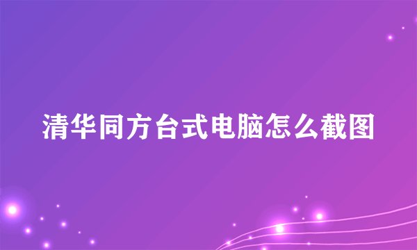 清华同方台式电脑怎么截图
