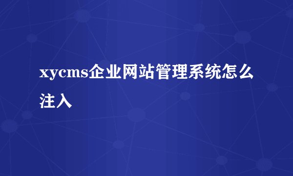 xycms企业网站管理系统怎么注入
