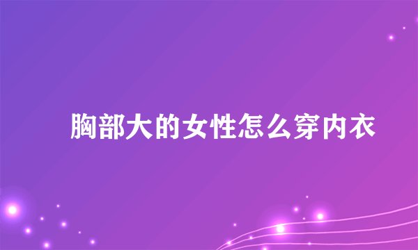 ​胸部大的女性怎么穿内衣