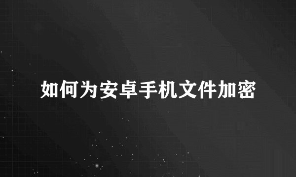 如何为安卓手机文件加密