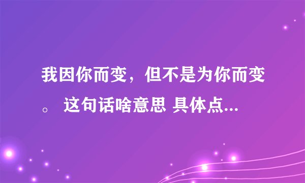 我因你而变，但不是为你而变。 这句话啥意思 具体点回答谢了。