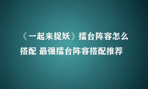 《一起来捉妖》擂台阵容怎么搭配 最强擂台阵容搭配推荐