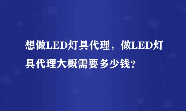 想做LED灯具代理，做LED灯具代理大概需要多少钱？