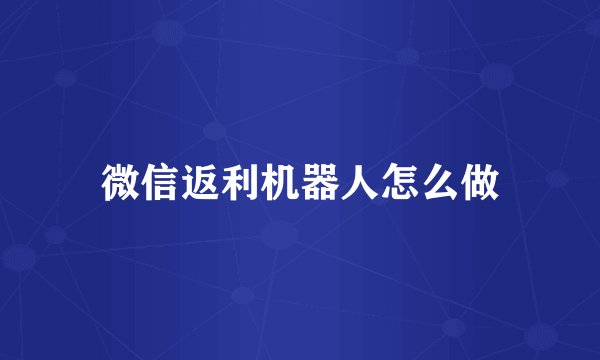 微信返利机器人怎么做