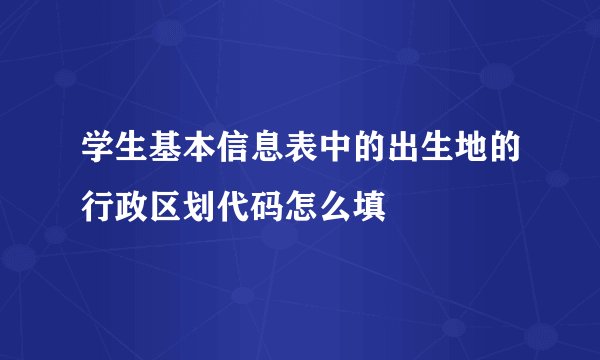 学生基本信息表中的出生地的行政区划代码怎么填